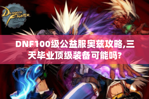 DNF100级公益服奥兹攻略,三天毕业顶级装备可能吗?