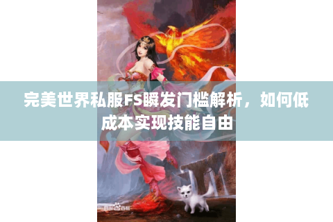 完美世界私服FS瞬发门槛解析，如何低成本实现技能自由