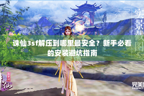 诛仙3sf解压到哪里最安全？新手必看的安装避坑指南