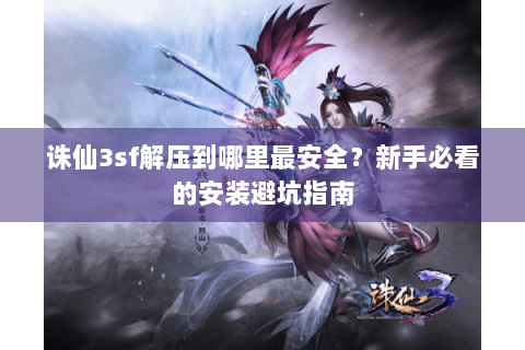 诛仙3sf解压到哪里最安全？新手必看的安装避坑指南