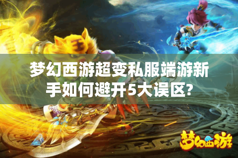 梦幻西游超变私服端游新手如何避开5大误区?