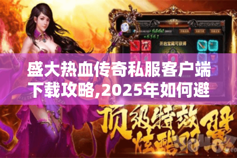 盛大热血传奇私服客户端下载攻略,2025年如何避坑并快速开战?