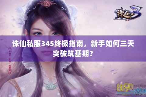 诛仙私服345终极指南，新手如何三天突破筑基期？
