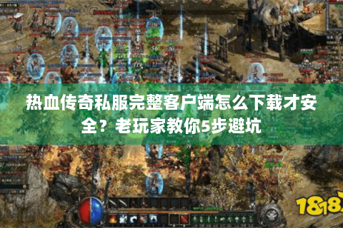 热血传奇私服完整客户端怎么下载才安全？老玩家教你5步避坑