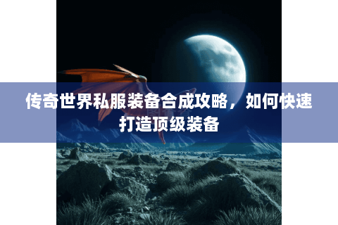 传奇世界私服装备合成攻略，如何快速打造顶级装备