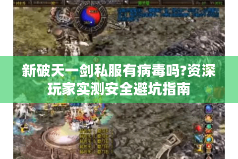 新破天一剑私服有病毒吗?资深玩家实测安全避坑指南