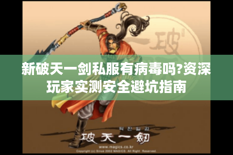 新破天一剑私服有病毒吗?资深玩家实测安全避坑指南