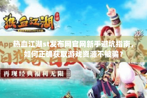 热血江湖st发布网官网新手避坑指南，如何正确获取游戏资源不被骗？