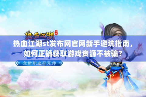 热血江湖st发布网官网新手避坑指南，如何正确获取游戏资源不被骗？