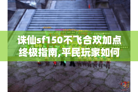 诛仙sf150不飞合欢加点终极指南,平民玩家如何逆袭?