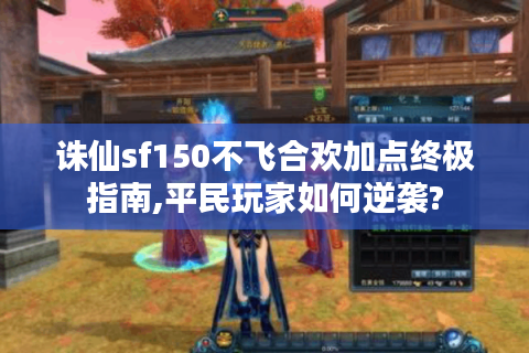 诛仙sf150不飞合欢加点终极指南,平民玩家如何逆袭?