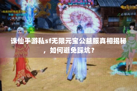 诛仙手游私sf无限元宝公益服真相揭秘，如何避免踩坑？