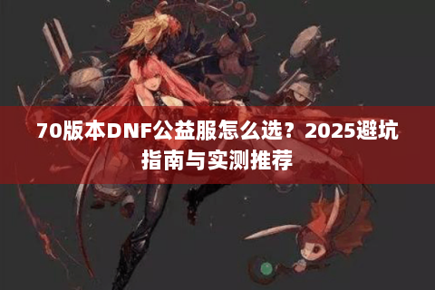 70版本DNF公益服怎么选？2025避坑指南与实测推荐