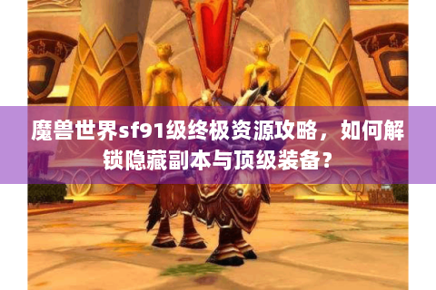 魔兽世界sf91级终极资源攻略，如何解锁隐藏副本与顶级装备？