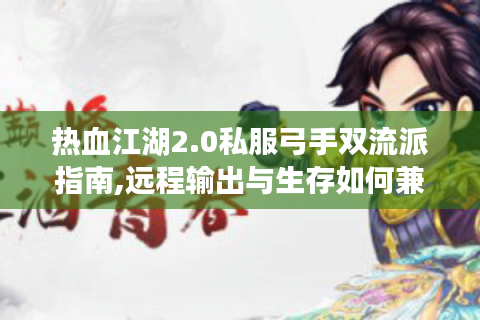 热血江湖2.0私服弓手双流派指南,远程输出与生存如何兼得?
