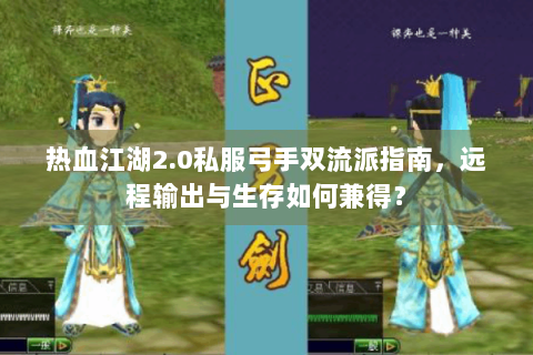热血江湖2.0私服弓手双流派指南，远程输出与生存如何兼得？
