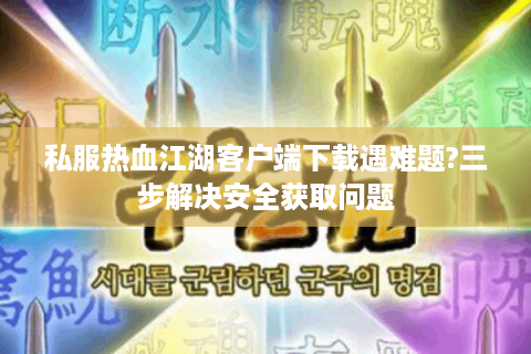 私服热血江湖客户端下载遇难题?三步解决安全获取问题