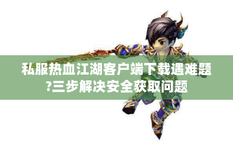 私服热血江湖客户端下载遇难题?三步解决安全获取问题