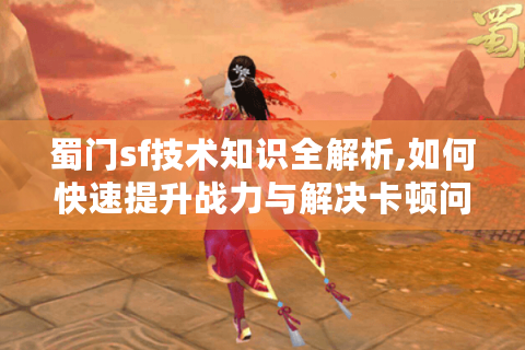 蜀门sf技术知识全解析,如何快速提升战力与解决卡顿问题?