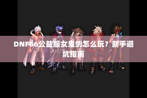 DNF86公益服女鬼剑怎么玩？新手避坑指南