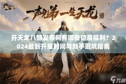 开天龙八部发布网有哪些隐藏福利？2024最新开服时间与新手避坑指南
