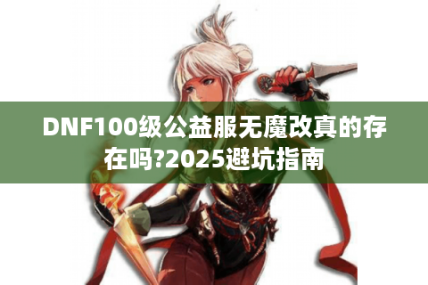 DNF100级公益服无魔改真的存在吗?2025避坑指南
