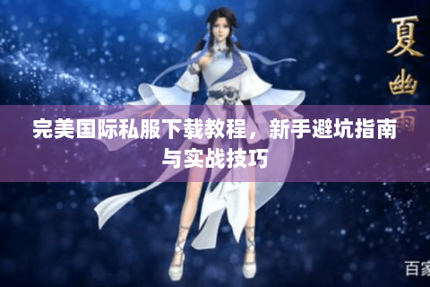 完美国际私服下载教程，新手避坑指南与实战技巧