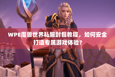 WPE魔兽世界私服封包教程，如何安全打造专属游戏体验？