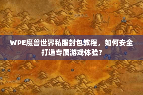 WPE魔兽世界私服封包教程，如何安全打造专属游戏体验？