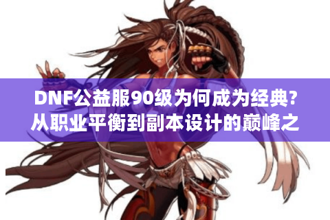 DNF公益服90级为何成为经典?从职业平衡到副本设计的巅峰之路