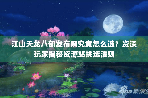 江山天龙八部发布网究竟怎么选？资深玩家揭秘资源站挑选法则