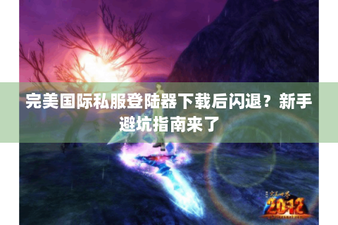 完美国际私服登陆器下载后闪退？新手避坑指南来了