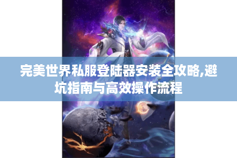 完美世界私服登陆器安装全攻略,避坑指南与高效操作流程