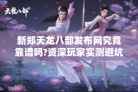 新郑天龙八部发布网究竟靠谱吗?资深玩家实测避坑指南