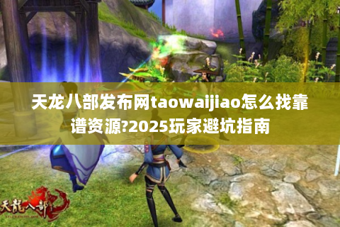 天龙八部发布网taowaijiao怎么找靠谱资源?2025玩家避坑指南