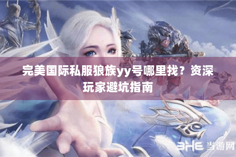 完美国际私服狼族yy号哪里找？资深玩家避坑指南