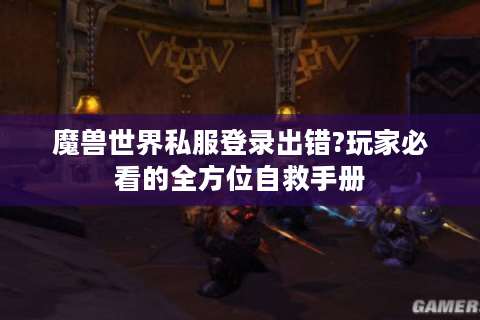 魔兽世界私服登录出错?玩家必看的全方位自救手册