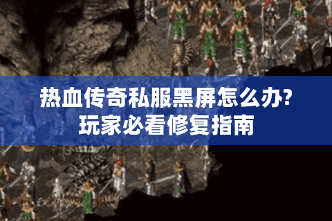 热血传奇私服黑屏怎么办?玩家必看修复指南