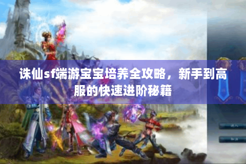 诛仙sf端游宝宝培养全攻略，新手到高服的快速进阶秘籍