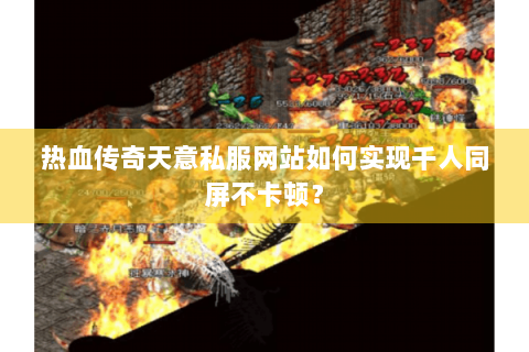 热血传奇天意私服网站如何实现千人同屏不卡顿？