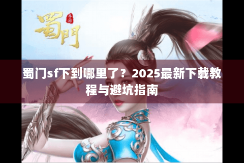 蜀门sf下到哪里了？2025最新下载教程与避坑指南