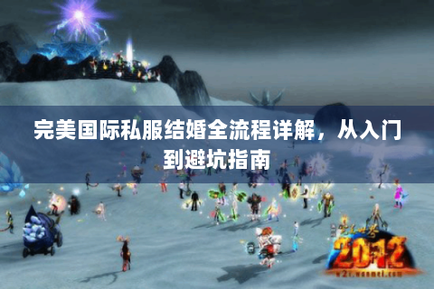 完美国际私服结婚全流程详解，从入门到避坑指南