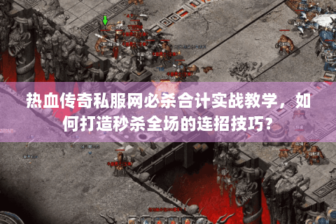 热血传奇私服网必杀合计实战教学，如何打造秒杀全场的连招技巧？