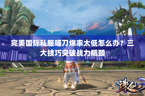 完美国际私服喵刀爆率太低怎么办？三大技巧突破战力瓶颈