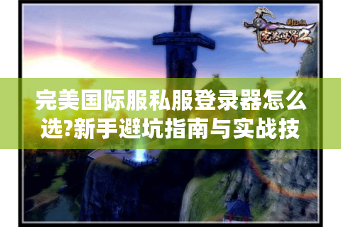 完美国际服私服登录器怎么选?新手避坑指南与实战技巧