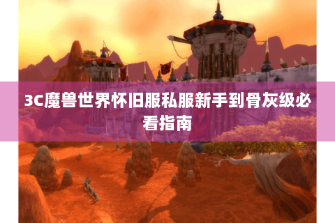 3C魔兽世界怀旧服私服新手到骨灰级必看指南