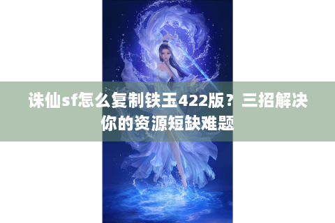 诛仙sf怎么复制铁玉422版？三招解决你的资源短缺难题