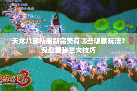 天龙八部私服新完美有哪些隐藏玩法？深度揭秘三大技巧