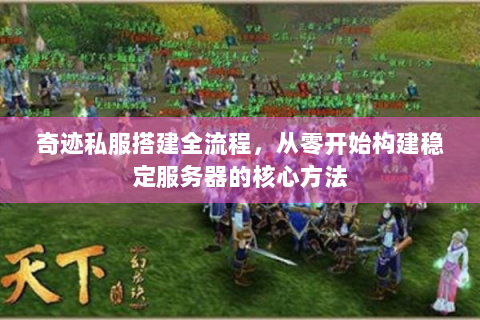奇迹私服搭建全流程，从零开始构建稳定服务器的核心方法