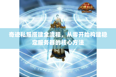 奇迹私服搭建全流程，从零开始构建稳定服务器的核心方法